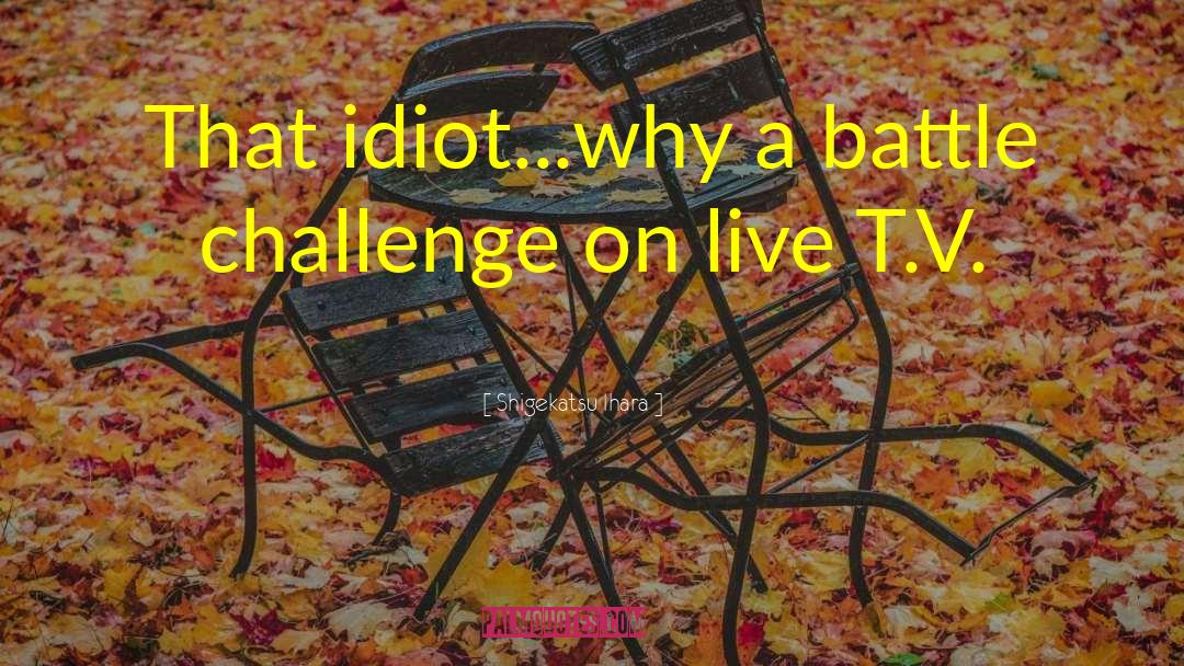 Shigekatsu Ihara Quotes: That idiot...why a battle challenge