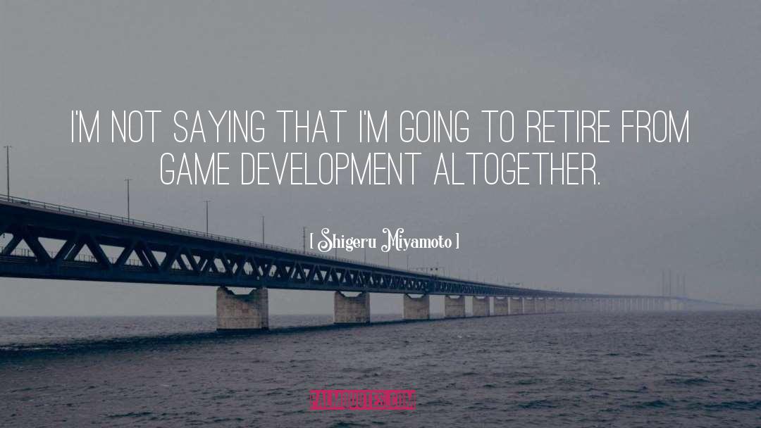 Shigeru Miyamoto Quotes: I'm not saying that I'm