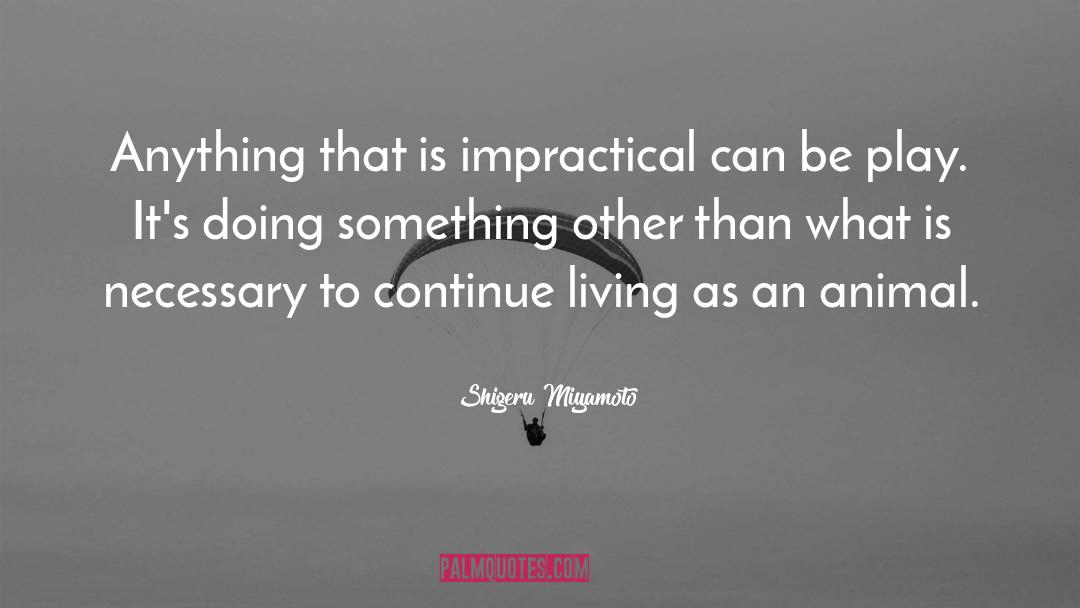 Shigeru Miyamoto Quotes: Anything that is impractical can