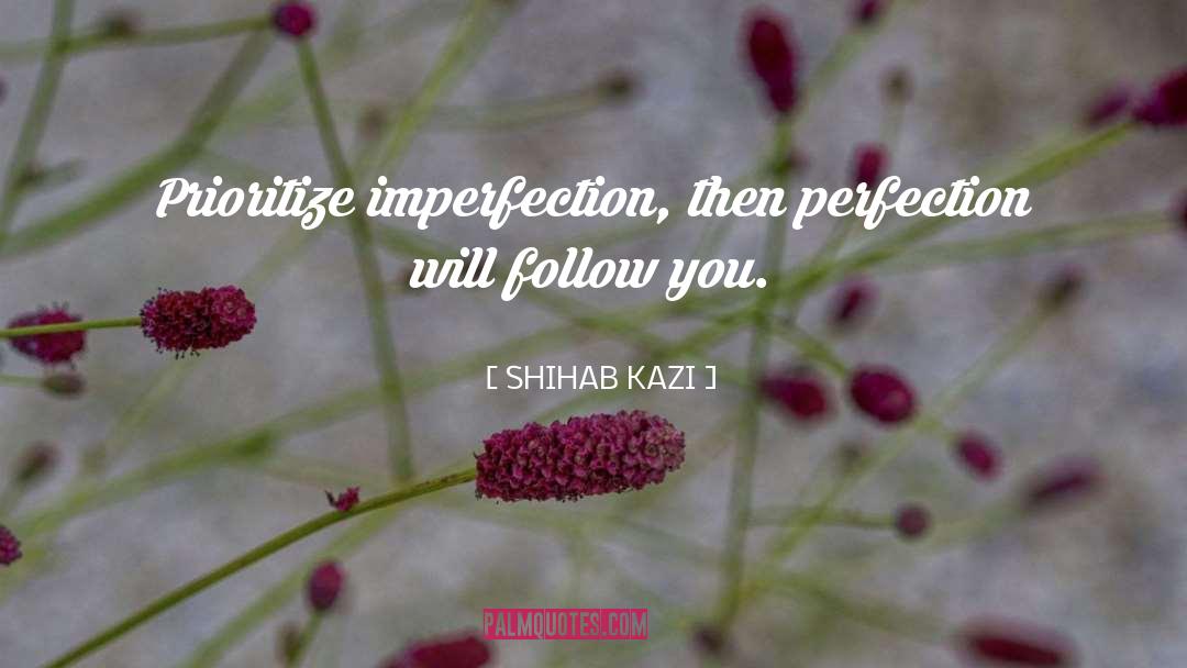 SHIHAB KAZI Quotes: Prioritize imperfection, then perfection will