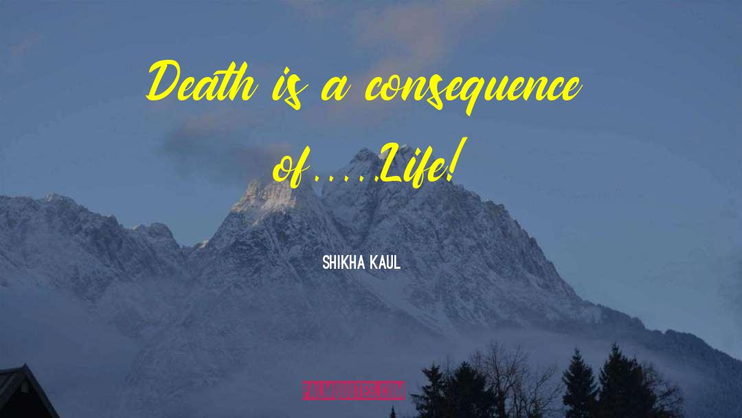 Shikha Kaul Quotes: Death is a consequence of.....Life!