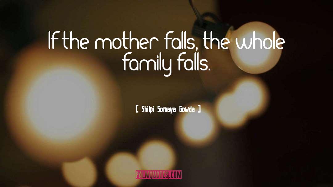 Shilpi Somaya Gowda Quotes: If the mother falls, the