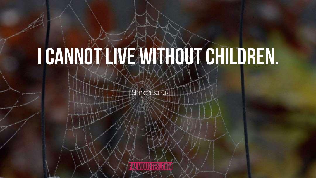 Shinichi Suzuki Quotes: I cannot live without children.