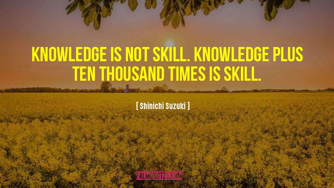 Shinichi Suzuki Quotes: Knowledge is not skill. Knowledge