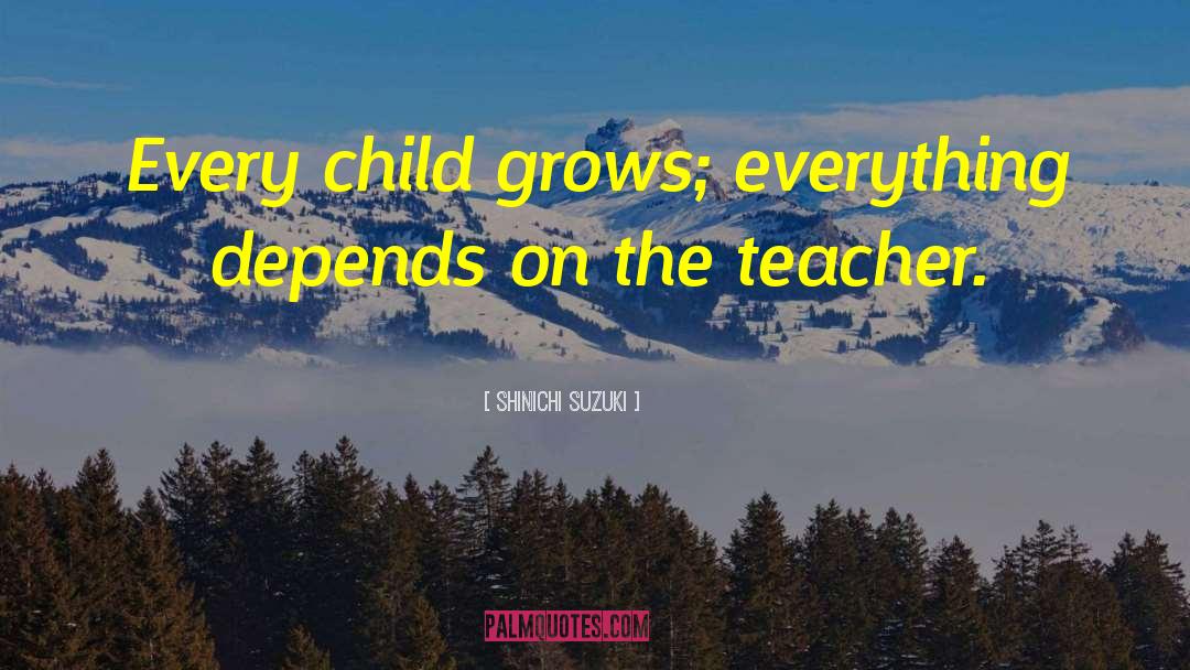 Shinichi Suzuki Quotes: Every child grows; everything depends