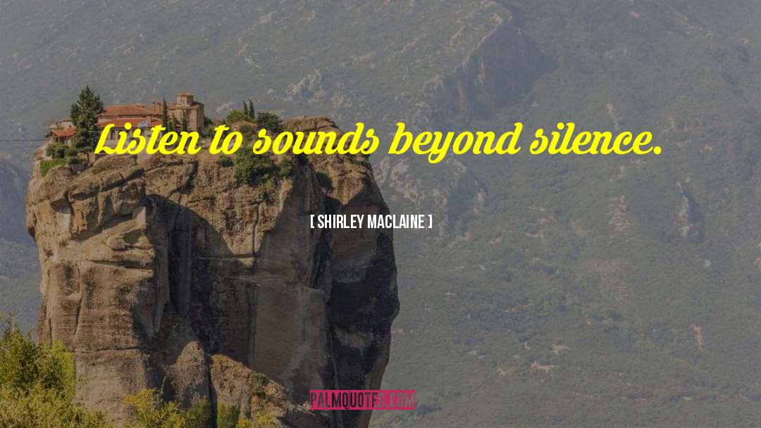 Shirley Maclaine Quotes: Listen to sounds beyond silence.