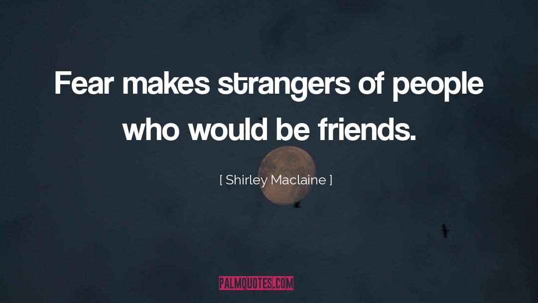 Shirley Maclaine Quotes: Fear makes strangers of people