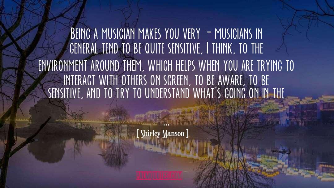 Shirley Manson Quotes: Being a musician makes you