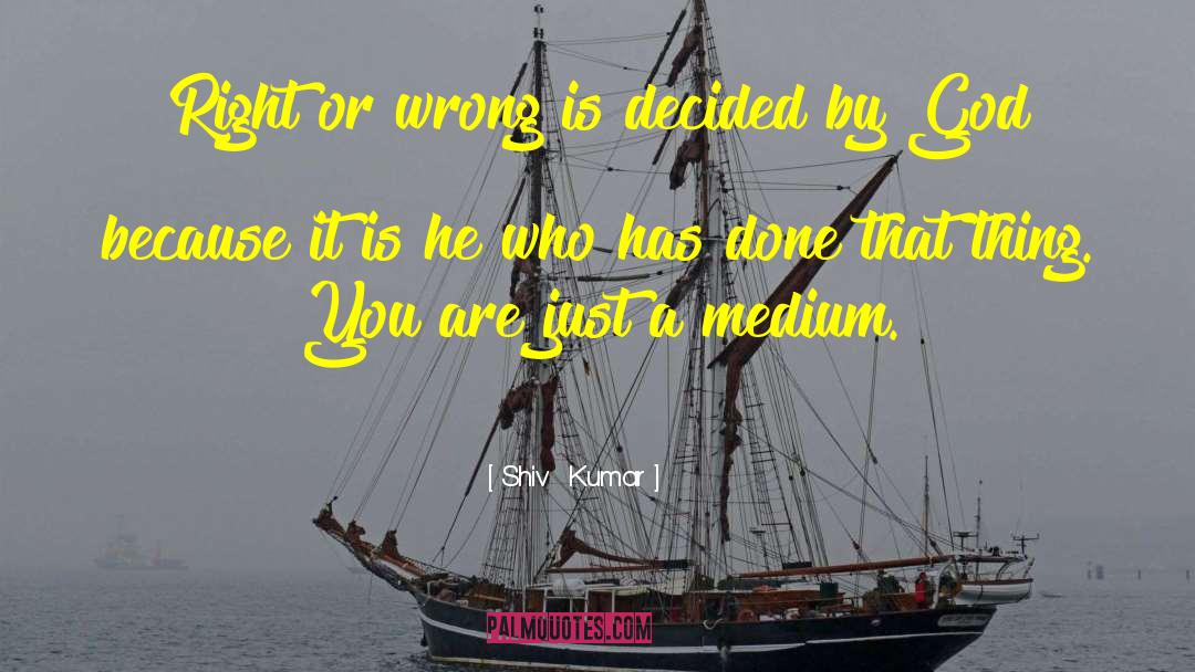 Shiv  Kumar Quotes: Right or wrong is decided