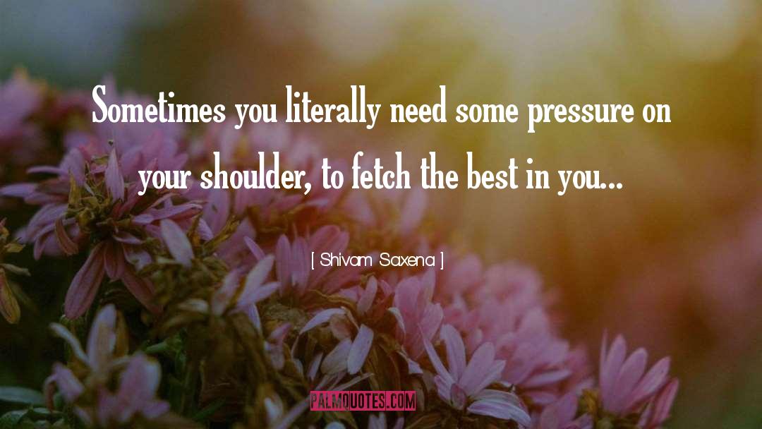 Shivam Saxena Quotes: Sometimes you literally need some