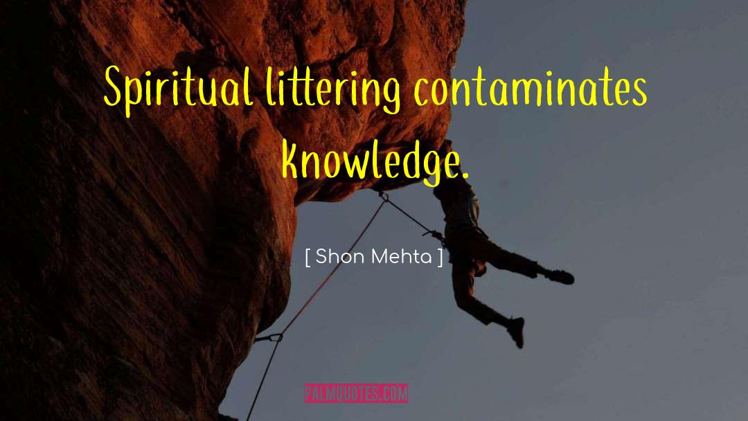 Shon Mehta Quotes: Spiritual littering contaminates knowledge.