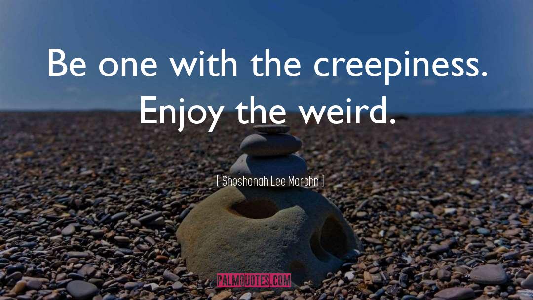 Shoshanah Lee Marohn Quotes: Be one with the creepiness.