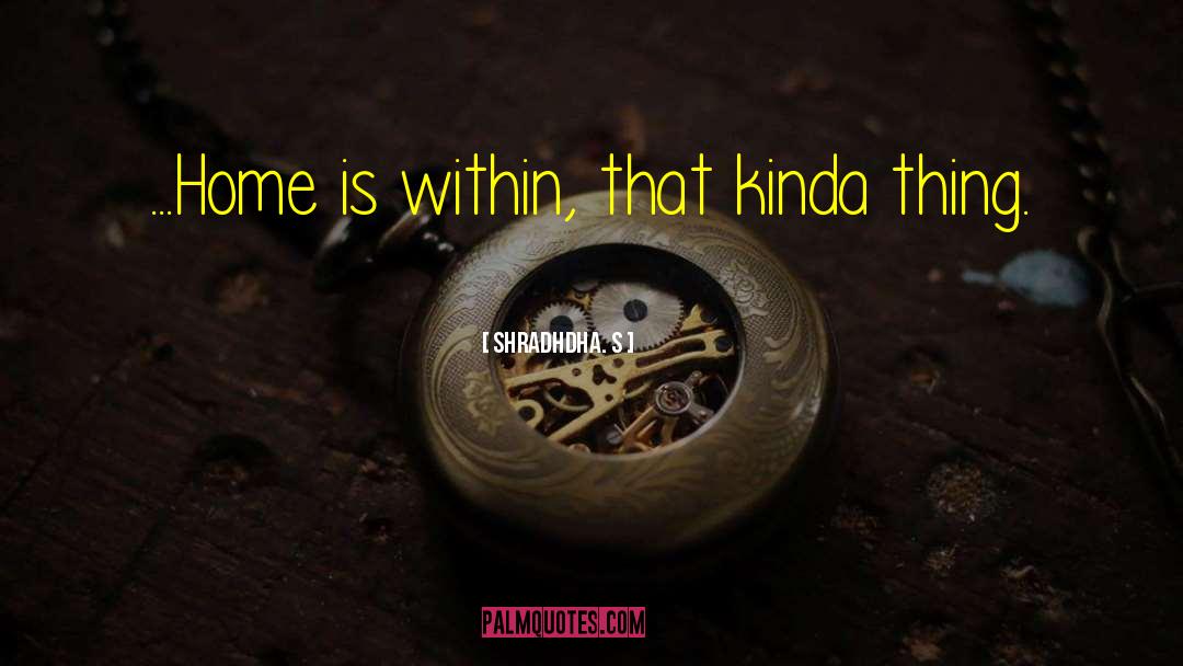 Shradhdha. S Quotes: ...Home is within, that kinda