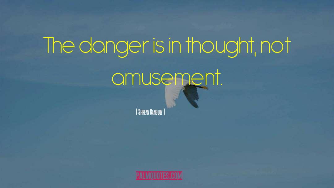 Shreya Ganguly Quotes: The danger is in thought,