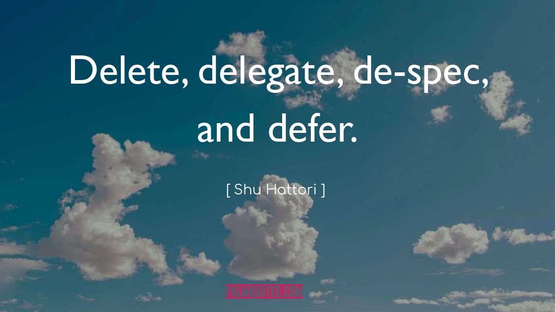 Shu Hattori Quotes: Delete, delegate, de-spec, and defer.