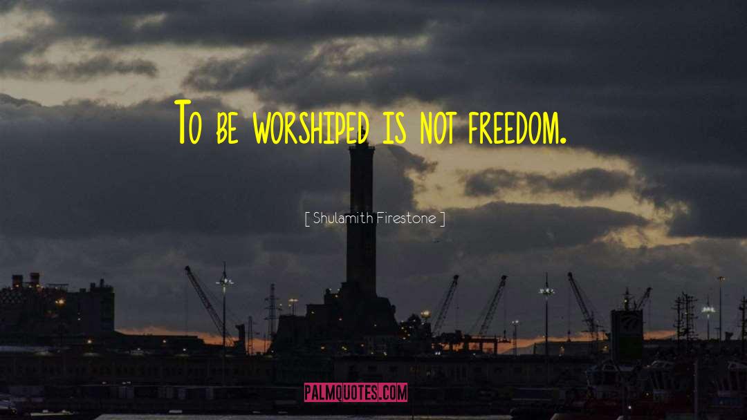 Shulamith Firestone Quotes: To be worshiped is not