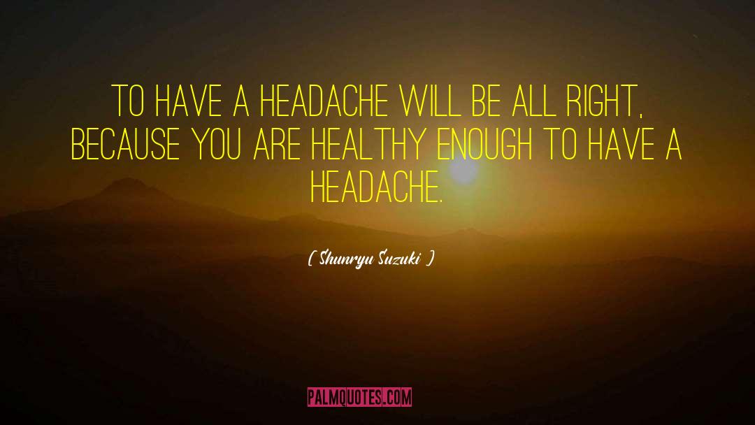 Shunryu Suzuki Quotes: To have a headache will