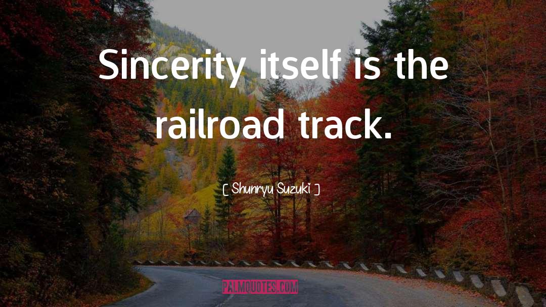 Shunryu Suzuki Quotes: Sincerity itself is the railroad