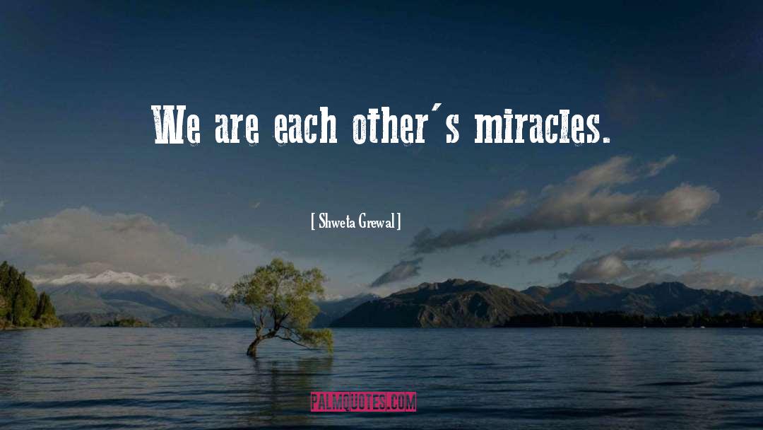 Shweta Grewal Quotes: We are each other's miracles.