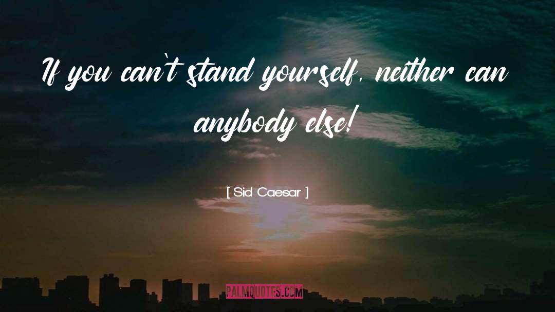 Sid Caesar Quotes: If you can't stand yourself,