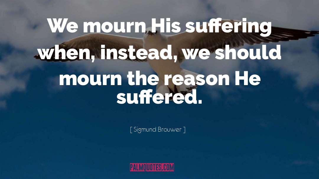 Sigmund Brouwer Quotes: We mourn His suffering when,