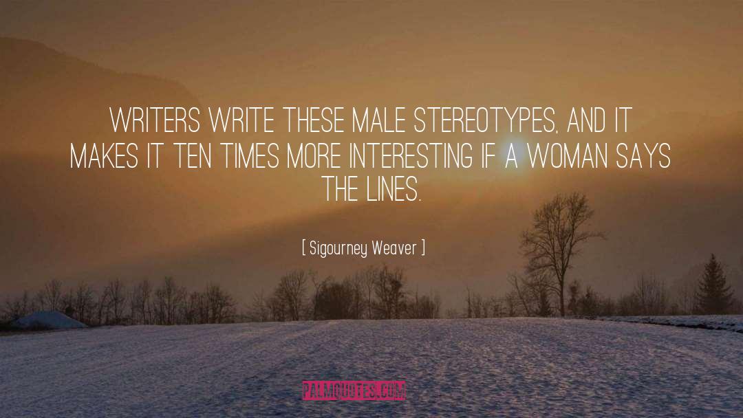 Sigourney Weaver Quotes: Writers write these male stereotypes,