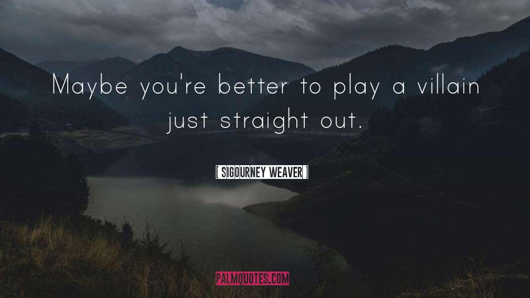 Sigourney Weaver Quotes: Maybe you're better to play