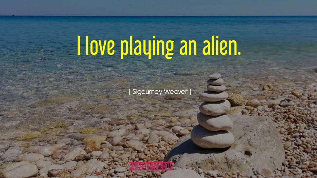 Sigourney Weaver Quotes: I love playing an alien.