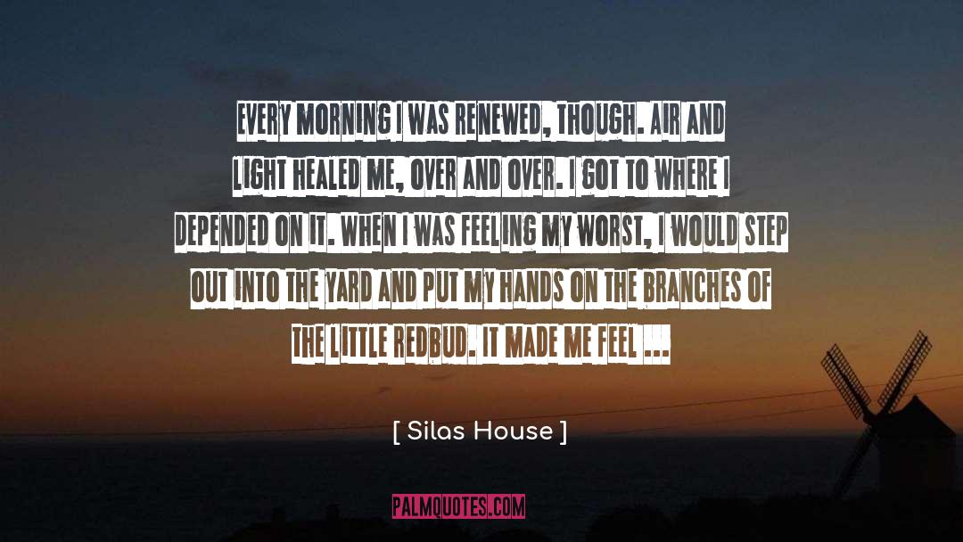 Silas House Quotes: Every morning I was renewed,