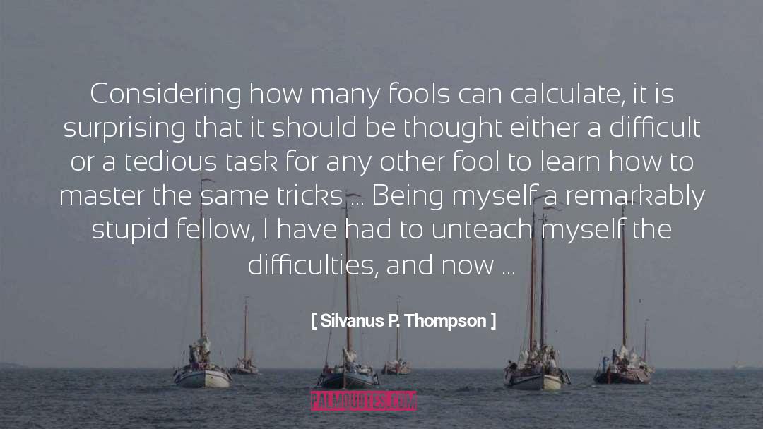 Silvanus P. Thompson Quotes: Considering how many fools can
