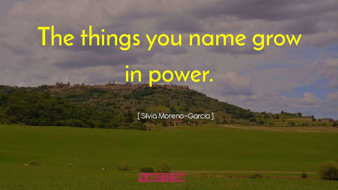 Silvia Moreno-Garcia Quotes: The things you name grow