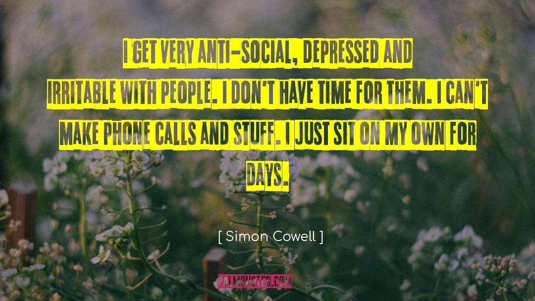 Simon Cowell Quotes: I get very anti-social, depressed