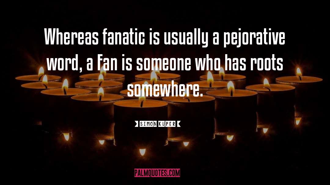 Simon Kuper Quotes: Whereas fanatic is usually a