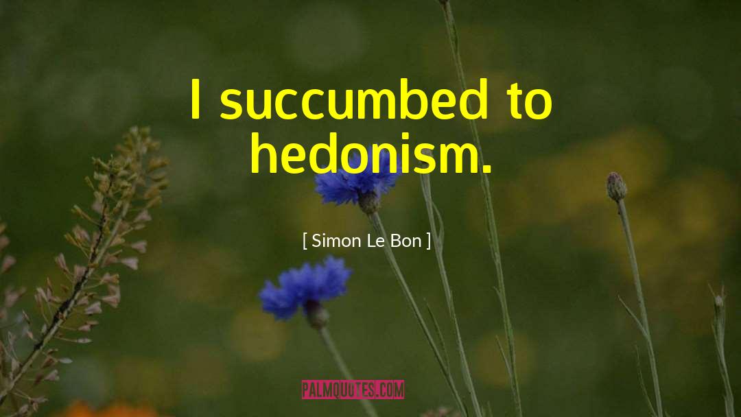 Simon Le Bon Quotes: I succumbed to hedonism.