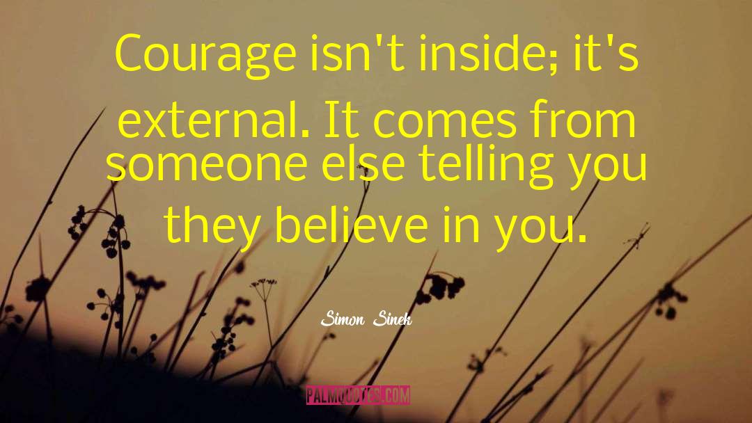 Simon Sinek Quotes: Courage isn't inside; it's external.
