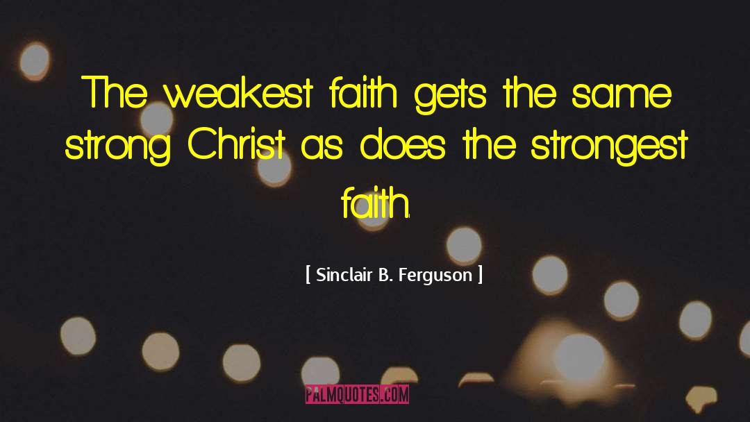 Sinclair B. Ferguson Quotes: The weakest faith gets the
