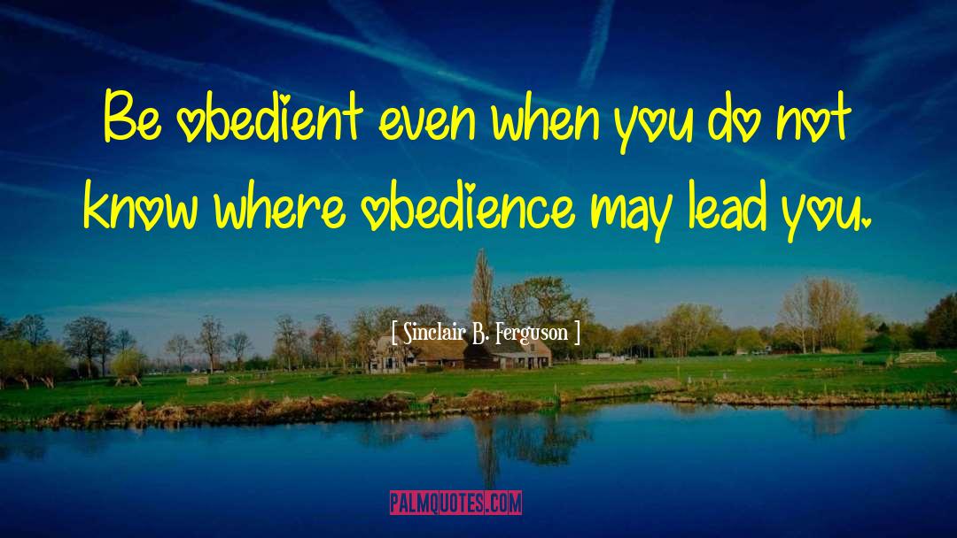 Sinclair B. Ferguson Quotes: Be obedient even when you