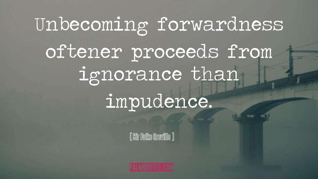 Sir Fulke Greville Quotes: Unbecoming forwardness oftener proceeds from
