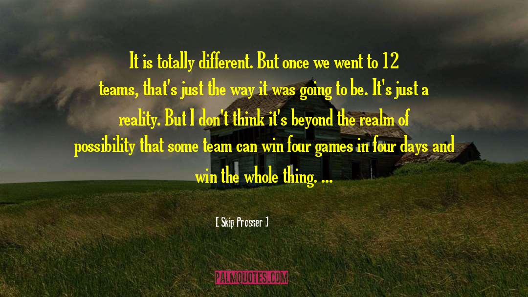 Skip Prosser Quotes: It is totally different. But