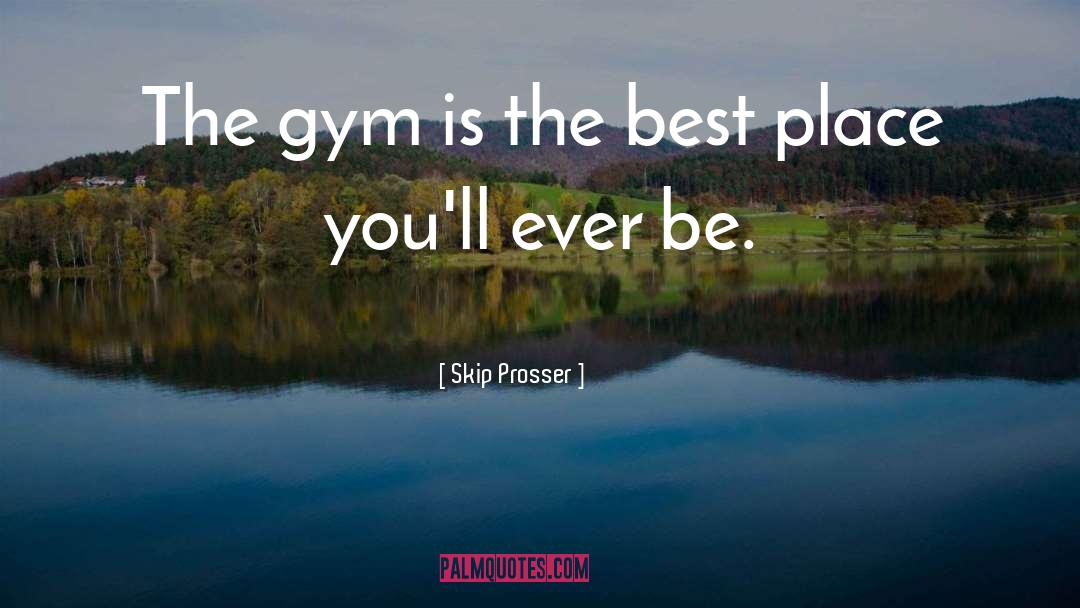 Skip Prosser Quotes: The gym is the best