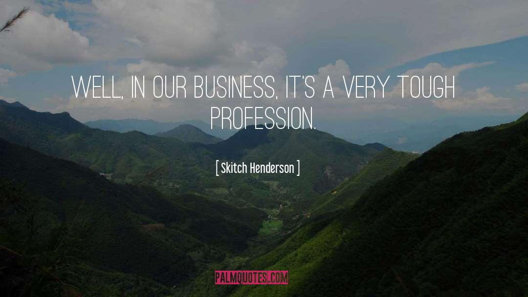 Skitch Henderson Quotes: Well, in our business, it's