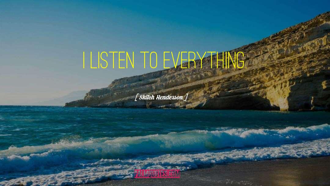 Skitch Henderson Quotes: I listen to everything.