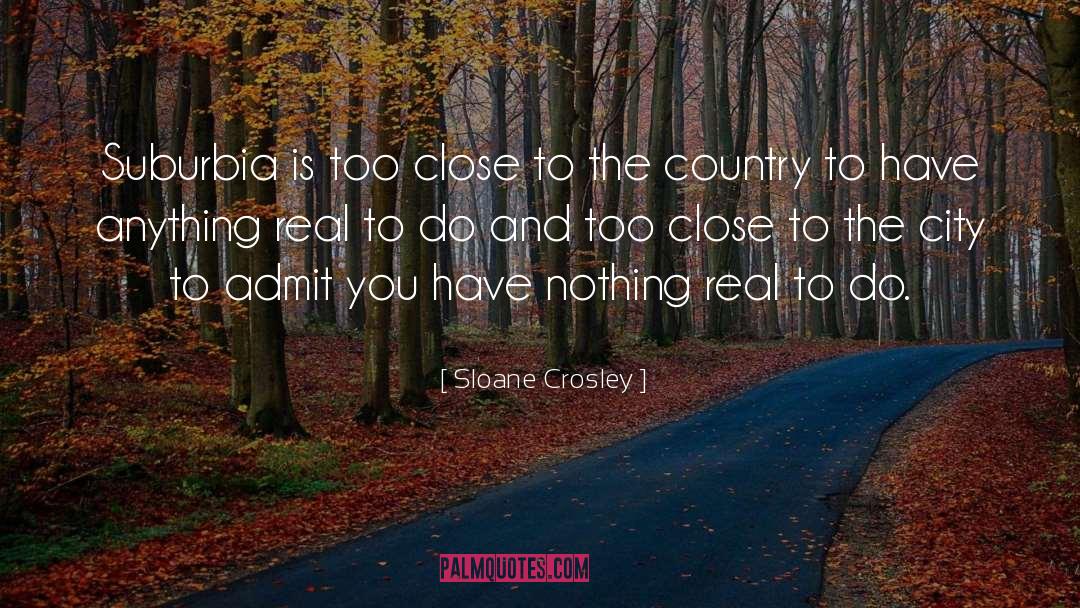 Sloane Crosley Quotes: Suburbia is too close to