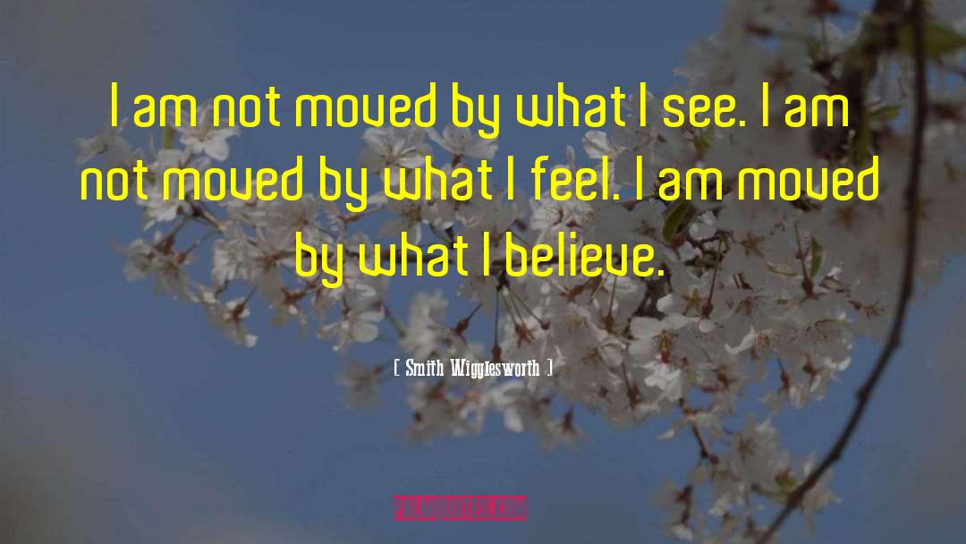 Smith Wigglesworth Quotes: I am not moved by