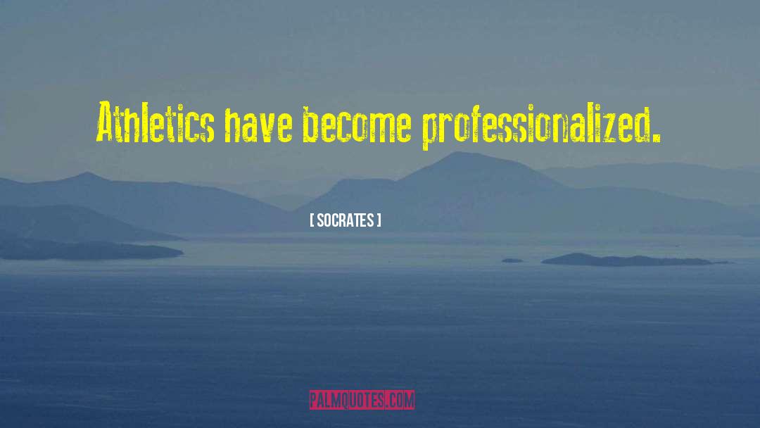 Socrates Quotes: Athletics have become professionalized.