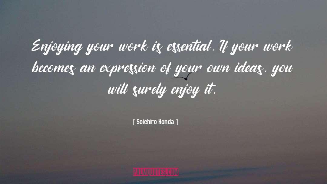 Soichiro Honda Quotes: Enjoying your work is essential.