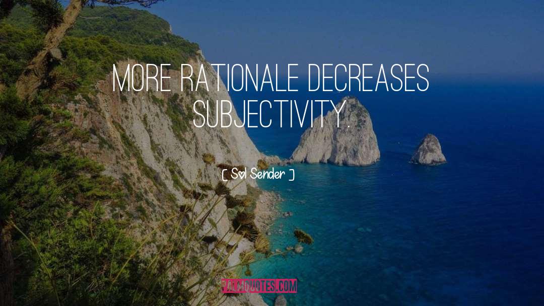 Sol Sender Quotes: More rationale decreases subjectivity.