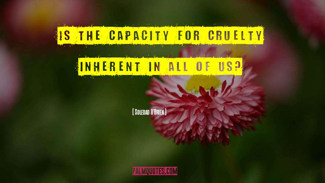 Soledad O'Brien Quotes: Is the capacity for cruelty