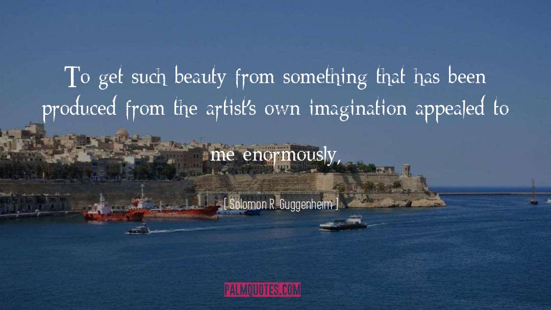 Solomon R. Guggenheim Quotes: To get such beauty from