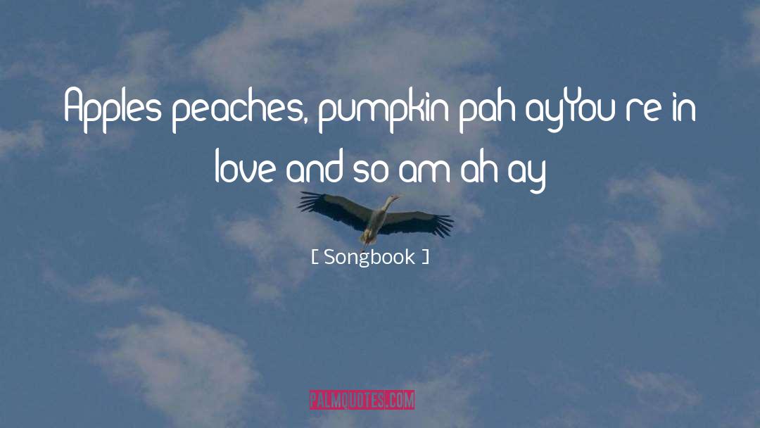 Songbook Quotes: Apples peaches, pumpkin pah-ay<br />You`re